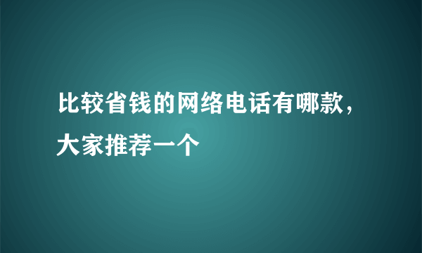 比较省钱的网络电话有哪款，大家推荐一个