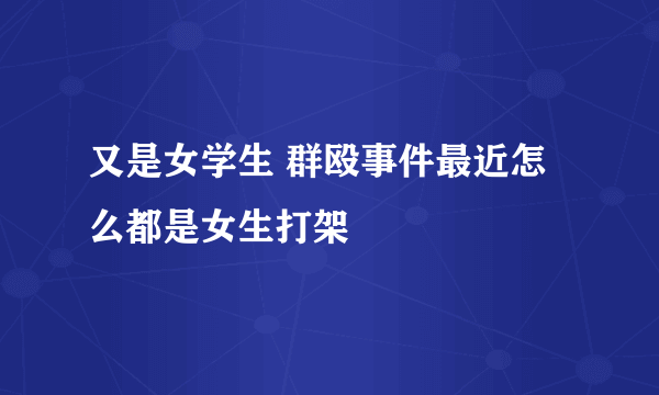 又是女学生 群殴事件最近怎么都是女生打架