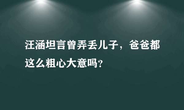 汪涵坦言曾弄丢儿子，爸爸都这么粗心大意吗？