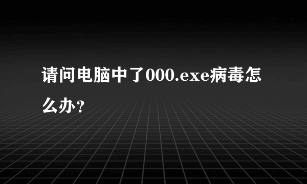 请问电脑中了000.exe病毒怎么办？