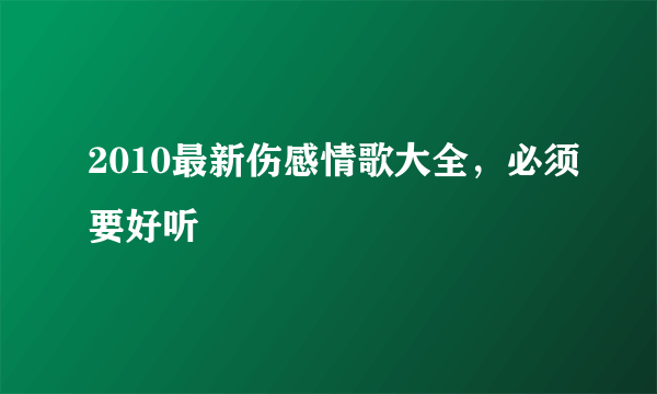 2010最新伤感情歌大全，必须要好听