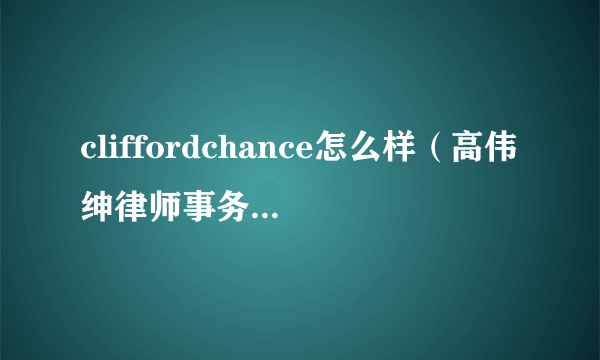 cliffordchance怎么样（高伟绅律师事务所上海）