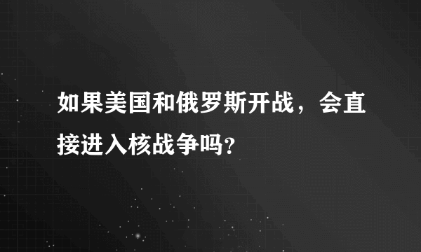 如果美国和俄罗斯开战，会直接进入核战争吗？