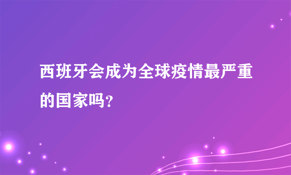 西班牙会成为全球疫情最严重的国家吗？