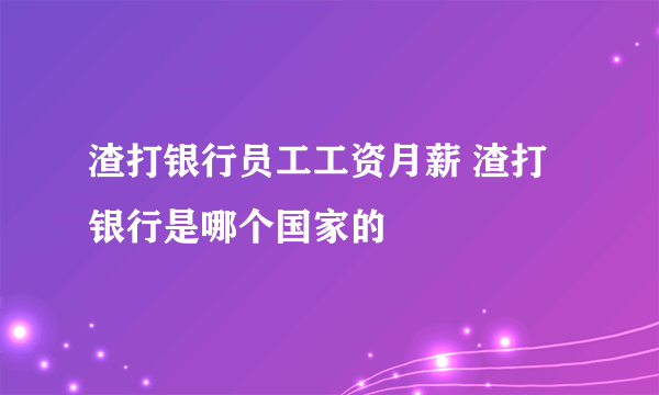 渣打银行员工工资月薪 渣打银行是哪个国家的