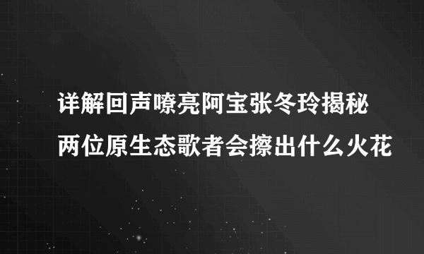 详解回声嘹亮阿宝张冬玲揭秘两位原生态歌者会擦出什么火花