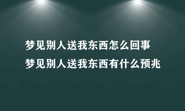 梦见别人送我东西怎么回事 梦见别人送我东西有什么预兆