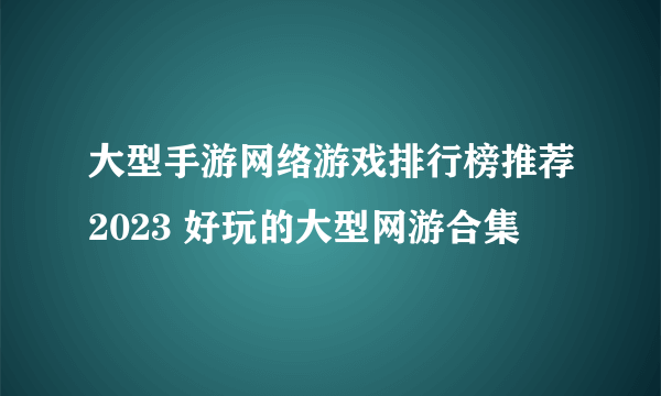 大型手游网络游戏排行榜推荐2023 好玩的大型网游合集