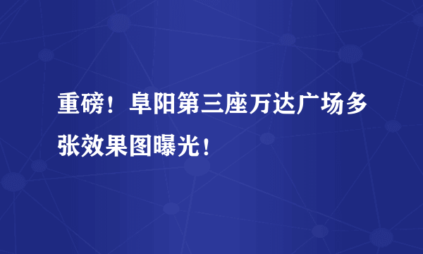 重磅！阜阳第三座万达广场多张效果图曝光！