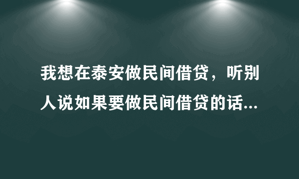 我想在泰安做民间借贷，听别人说如果要做民间借贷的话，最好找家民间借贷机构加盟，请问哪家做的好？