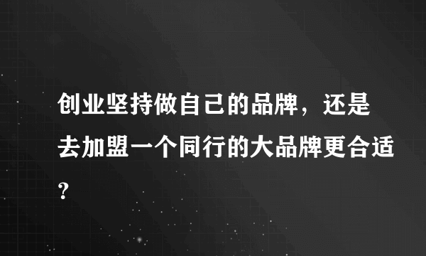 创业坚持做自己的品牌，还是去加盟一个同行的大品牌更合适？