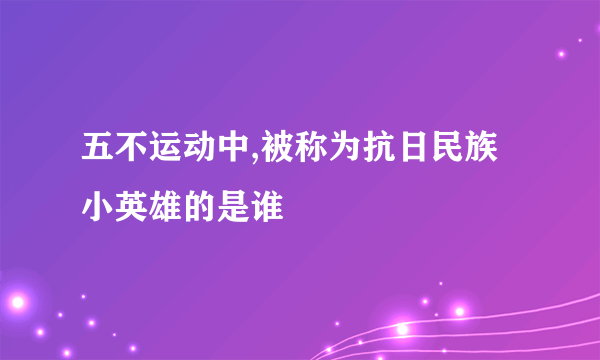 五不运动中,被称为抗日民族小英雄的是谁