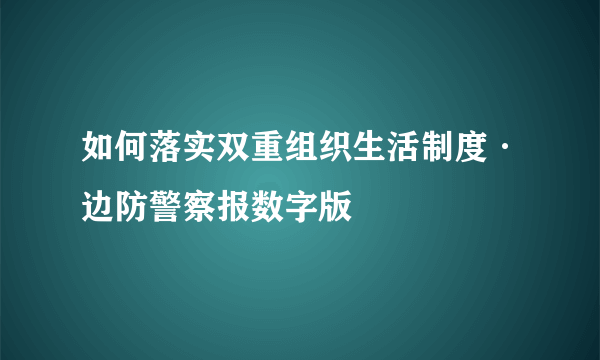 如何落实双重组织生活制度·边防警察报数字版