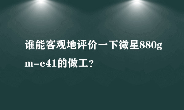 谁能客观地评价一下微星880gm-e41的做工？