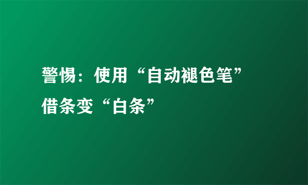 警惕：使用“自动褪色笔” 借条变“白条”