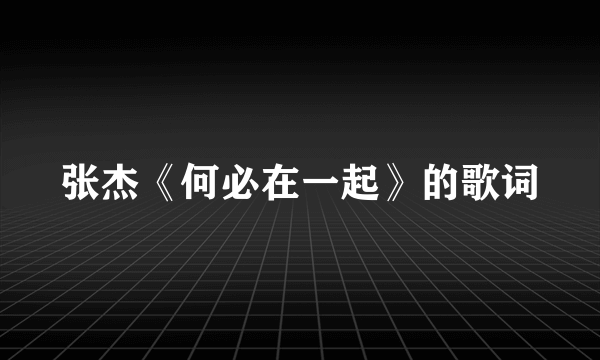 张杰《何必在一起》的歌词