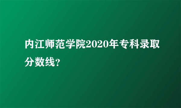 内江师范学院2020年专科录取分数线？