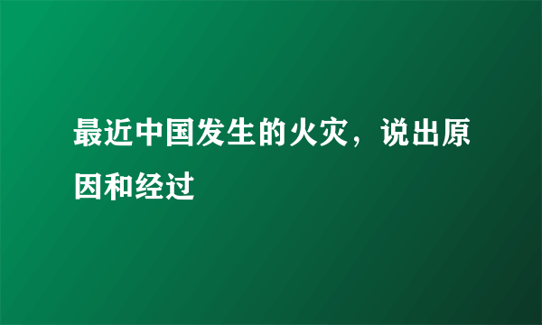 最近中国发生的火灾，说出原因和经过