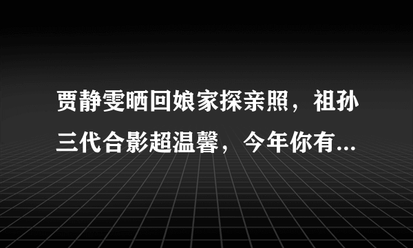 贾静雯晒回娘家探亲照，祖孙三代合影超温馨，今年你有拍全家福吗？