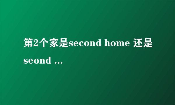 第2个家是second home 还是seond house?为什么-