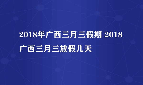 2018年广西三月三假期 2018广西三月三放假几天