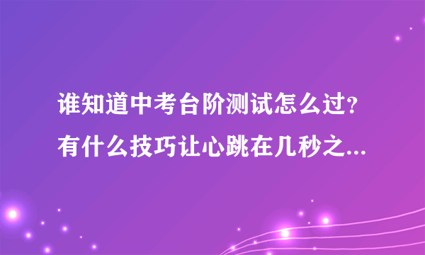 谁知道中考台阶测试怎么过？有什么技巧让心跳在几秒之内减慢一些？