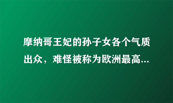 摩纳哥王妃的孙子女各个气质出众，难怪被称为欧洲最高颜值的皇室