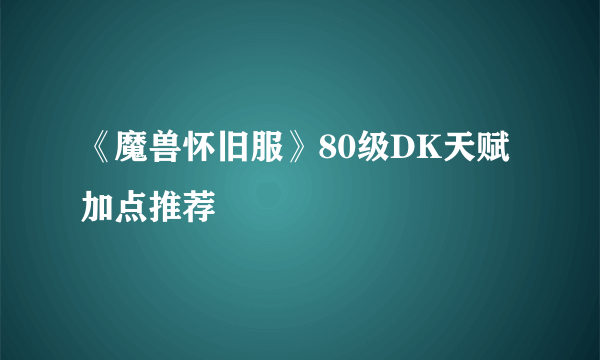 《魔兽怀旧服》80级DK天赋加点推荐