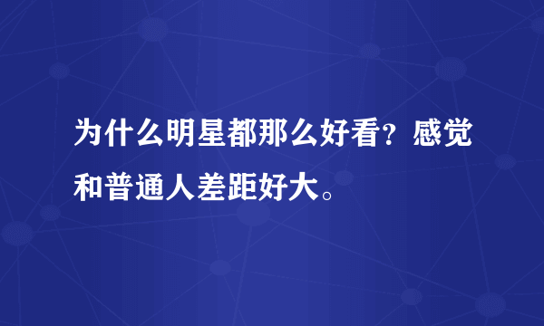 为什么明星都那么好看？感觉和普通人差距好大。