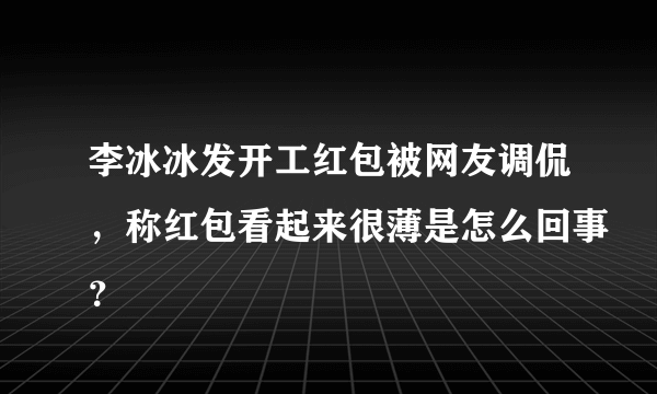 李冰冰发开工红包被网友调侃，称红包看起来很薄是怎么回事？