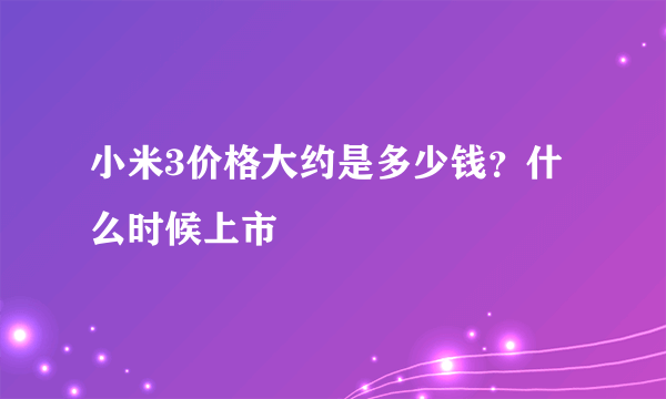 小米3价格大约是多少钱？什么时候上市