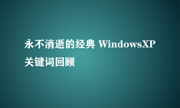 永不消逝的经典 WindowsXP关键词回顾