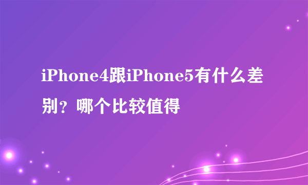 iPhone4跟iPhone5有什么差别？哪个比较值得