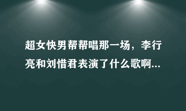 超女快男帮帮唱那一场，李行亮和刘惜君表演了什么歌啊？就是那个得了什么病的MV