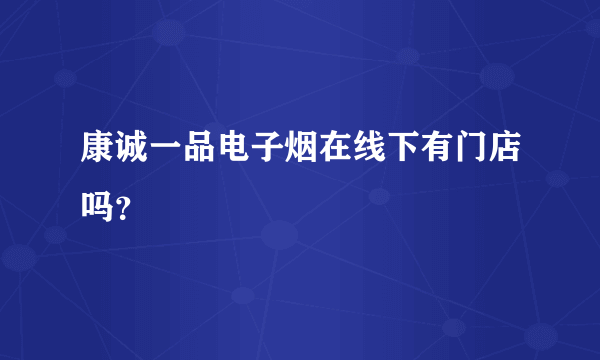 康诚一品电子烟在线下有门店吗？