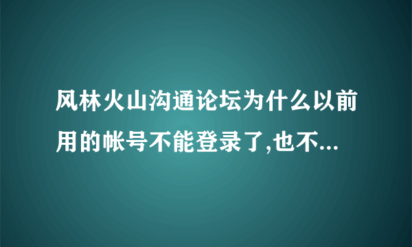 风林火山沟通论坛为什么以前用的帐号不能登录了,也不能注册?注册提示用户名长度错误