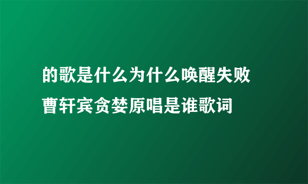 的歌是什么为什么唤醒失败 曹轩宾贪婪原唱是谁歌词