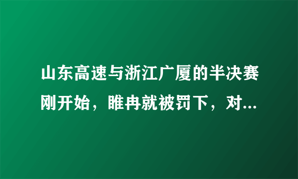 山东高速与浙江广厦的半决赛刚开始，睢冉就被罚下，对此你怎么看？