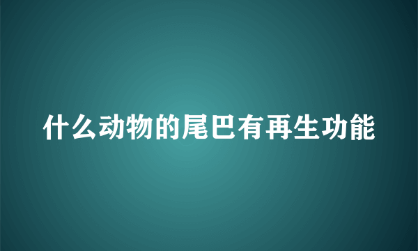 什么动物的尾巴有再生功能