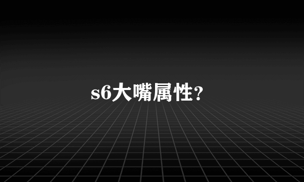 s6大嘴属性？