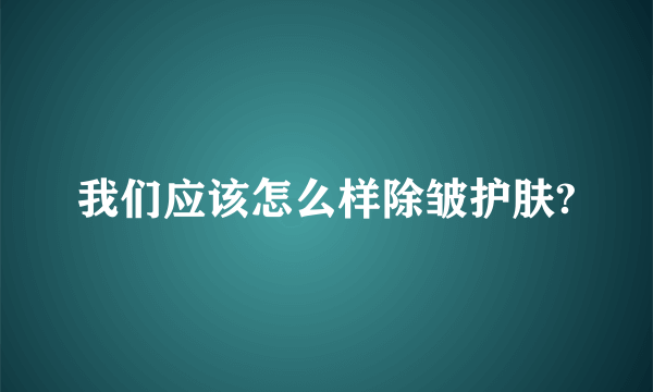 我们应该怎么样除皱护肤?