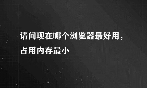 请问现在哪个浏览器最好用，占用内存最小