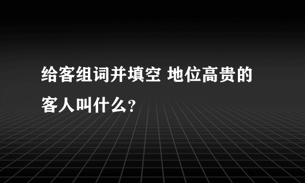 给客组词并填空 地位高贵的客人叫什么？