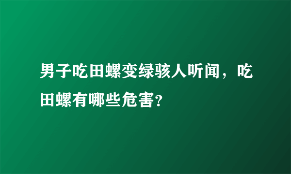 男子吃田螺变绿骇人听闻，吃田螺有哪些危害？