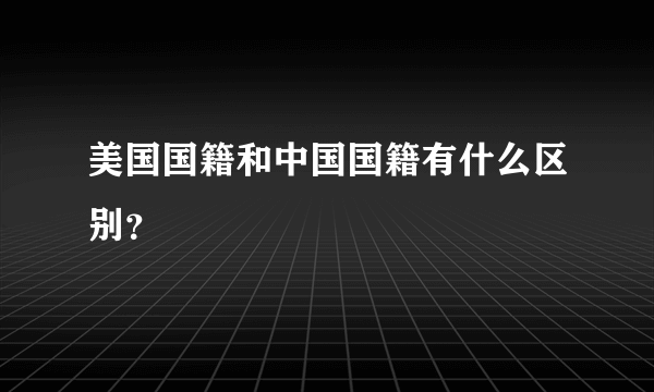 美国国籍和中国国籍有什么区别？