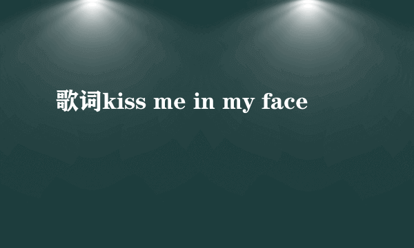 歌词kiss me in my face