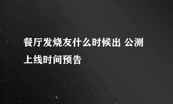 餐厅发烧友什么时候出 公测上线时间预告