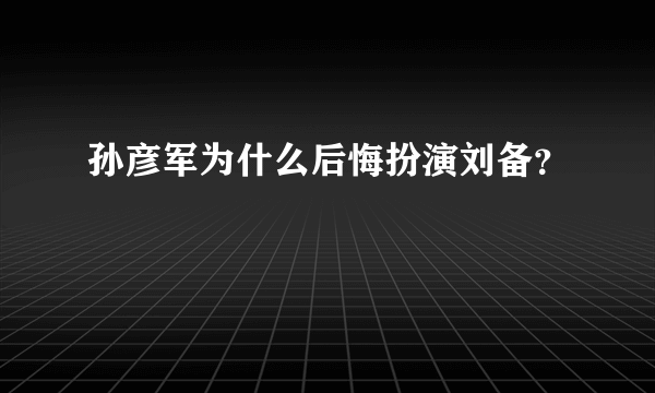 孙彦军为什么后悔扮演刘备？