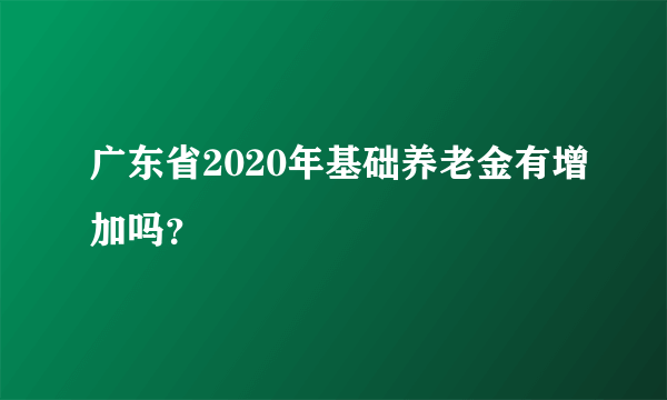 广东省2020年基础养老金有增加吗？