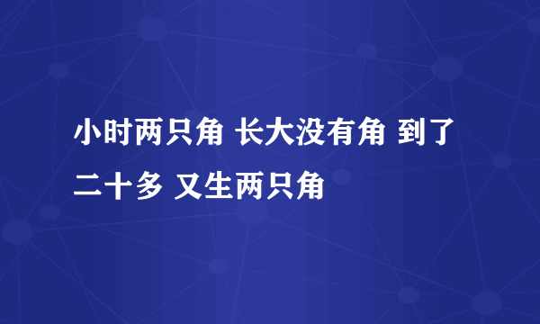 小时两只角 长大没有角 到了二十多 又生两只角